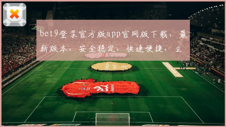 bet9登录官方版app官网版下载，最新版本，安全稳定，快速便捷，立即下载体验