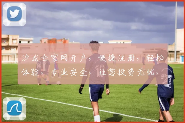 沙龙会官网开户，便捷注册，轻松体验，专业安全，让您投资无忧，财富增值