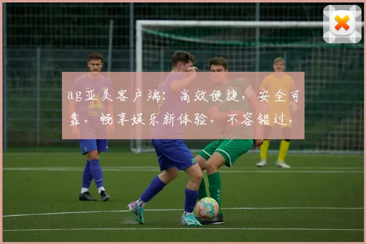 ag亚美客户端：高效便捷，安全可靠，畅享娱乐新体验，不容错过，轻松上手