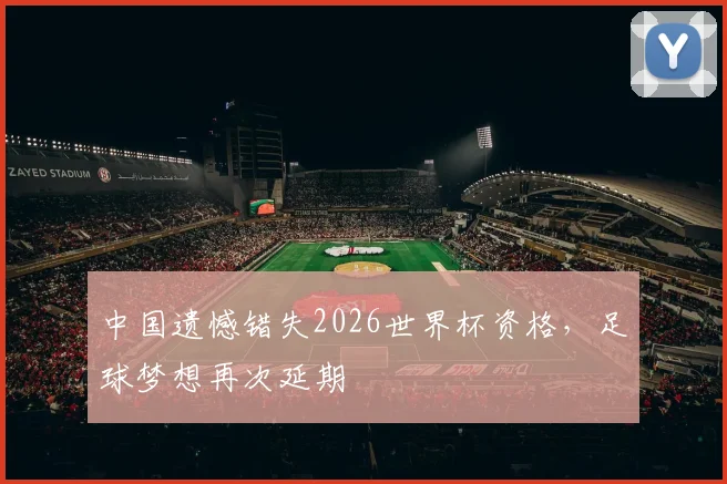 中国遗憾错失2026世界杯资格，足球梦想再次延期