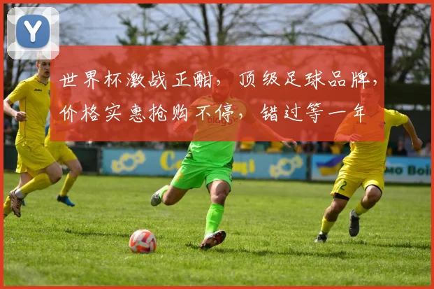 世界杯激战正酣，顶级足球品牌，价格实惠抢购不停，错过等一年