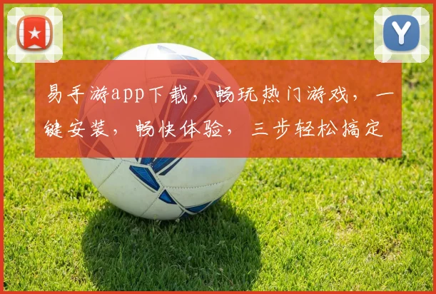 易手游app下载，畅玩热门游戏，一键安装，畅快体验，三步轻松搞定