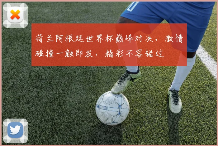荷兰阿根廷世界杯巅峰对决，激情碰撞一触即发，精彩不容错过