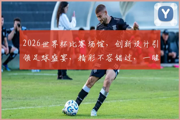 2026世界杯比赛场馆，创新设计引领足球盛宴，精彩不容错过，一睹为快