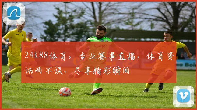 24K88体育，专业赛事直播，体育资讯两不误，尽享精彩瞬间
