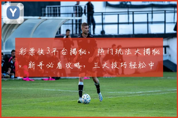 彩票快3平台揭秘，热门玩法大揭秘，新手必看攻略，三大技巧轻松中奖