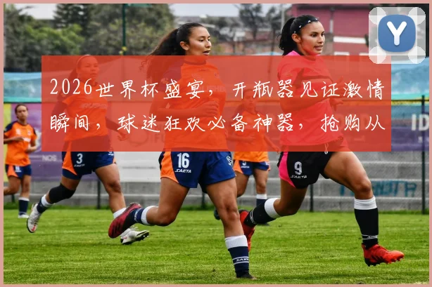 2026世界杯盛宴，开瓶器见证激情瞬间，球迷狂欢必备神器，抢购从速