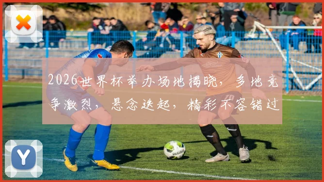 2026世界杯举办场地揭晓，多地竞争激烈，悬念迭起，精彩不容错过，一触即发