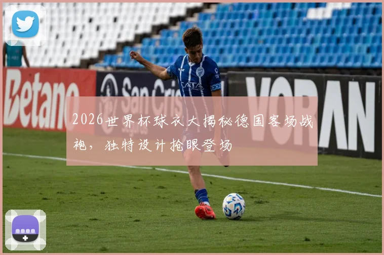 2026世界杯球衣大揭秘德国客场战袍，独特设计抢眼登场