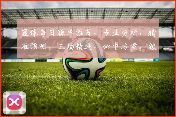 篮球每日稳单推荐，专业分析，精准预测，三场精选，必中方案，锁定胜局