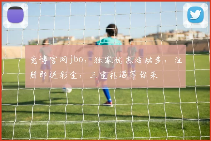 竞博官网jbo，独家优惠活动多，注册即送彩金，三重礼遇等你来