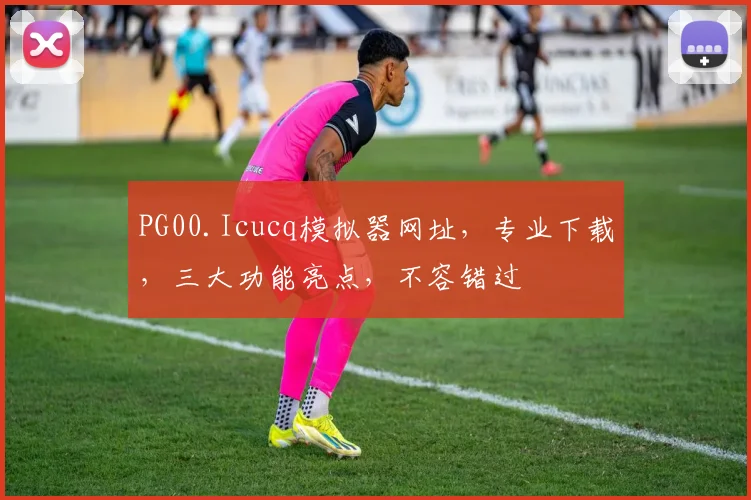 PG00.Icucq模拟器网址，专业下载，三大功能亮点，不容错过
