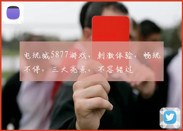电玩城5877游戏，刺激体验，畅玩不停，三大亮点，不容错过