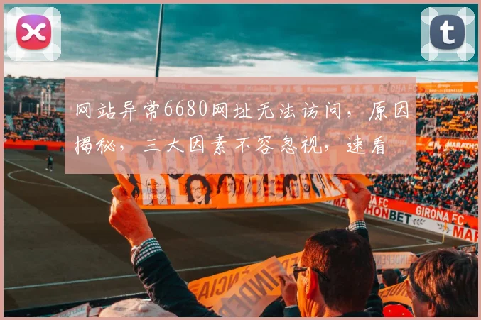 网站异常6680网址无法访问，原因揭秘，三大因素不容忽视，速看