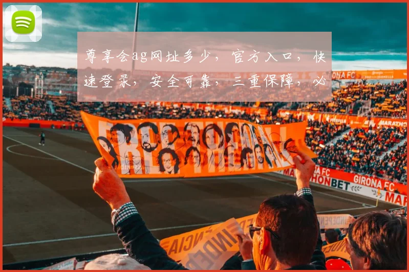尊享会ag网址多少，官方入口，快速登录，安全可靠，三重保障，必看攻略，一网打尽